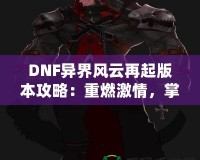 DNF異界風(fēng)云再起版本攻略：重燃激情，掌控戰(zhàn)斗的每一刻！