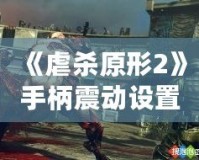 《虐殺原形2》手柄震動(dòng)設(shè)置方法全攻略：提升游戲體驗(yàn)的關(guān)鍵技巧