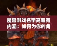 魔獸游戲名字高雅有內(nèi)涵：如何為你的角色取一個(gè)富有深度的名字