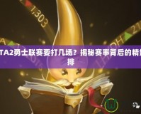 DOTA2勇士聯(lián)賽要打幾場？揭秘賽事背后的精妙安排