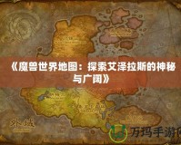 《魔獸世界地圖：探索艾澤拉斯的神秘與廣闊》