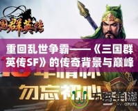 重回亂世爭霸——《三國群英傳SF》的傳奇背景與巔峰體驗(yàn)