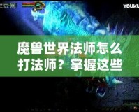 魔獸世界法師怎么打法師？掌握這些技巧讓你在PVP中稱(chēng)霸