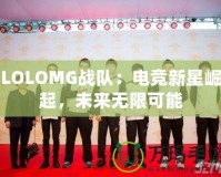 LOLOMG戰(zhàn)隊：電競新星崛起，未來無限可能