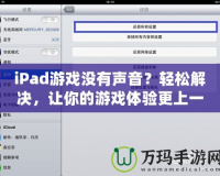 iPad游戲沒有聲音？輕松解決，讓你的游戲體驗更上一層樓！