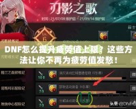 DNF怎么提升疲勞值上限？這些方法讓你不再為疲勞值發(fā)愁！