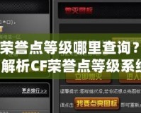 CF榮譽點等級哪里查詢？全面解析CF榮譽點等級系統(tǒng)！