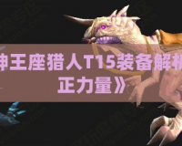 《魔獸5.3雷神王座獵人T15裝備解析：釋放你的真正力量》