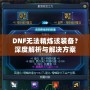 DNF無(wú)法精煉該裝備？深度解析與解決方案