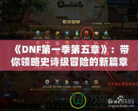 《DNF第一季第五章》：帶你領略史詩級冒險的新篇章！