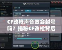 CF改槍聲音效會封號嗎？揭秘CF改槍背后的風險與真相