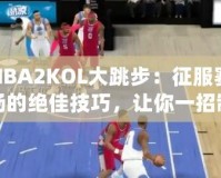 NBA2KOL大跳步：征服賽場的絕佳技巧，讓你一招制勝！