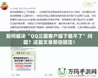 如何解決“QQ三國客戶端下載不了”問題？這篇文章幫你搞定！