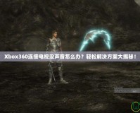 Xbox360連接電視沒聲音怎么辦？輕松解決方案大揭秘！