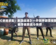 騰訊《絕地求生：刺激戰(zhàn)場》—開創(chuàng)手游競技新時代，暢享極致戰(zhàn)斗快感