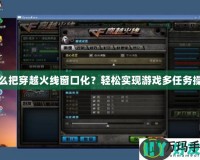 怎么把穿越火線窗口化？輕松實現(xiàn)游戲多任務操作