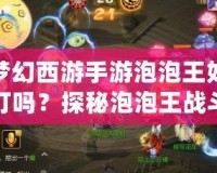 夢幻西游手游泡泡王好打嗎？探秘泡泡王戰(zhàn)斗技巧與攻略