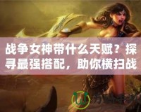 戰(zhàn)爭女神帶什么天賦？探尋最強(qiáng)搭配，助你橫掃戰(zhàn)場！