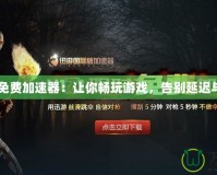 H1Z1免費(fèi)加速器：讓你暢玩游戲，告別延遲與卡頓！