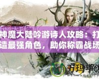 神魔大陸吟游詩人攻略：打造最強角色，助你稱霸戰(zhàn)場！