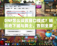 DNF怎么設(shè)置窗口模式？暢玩地下城與勇士，告別全屏限制！