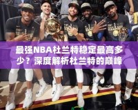 最強(qiáng)NBA杜蘭特穩(wěn)定最高多少？深度解析杜蘭特的巔峰表現(xiàn)！