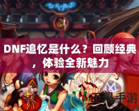 DNF追憶是什么？回顧經(jīng)典，體驗全新魅力