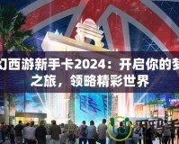 夢幻西游新手卡2024：開啟你的夢幻之旅，領(lǐng)略精彩世界