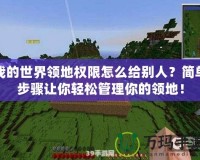 我的世界領地權限怎么給別人？簡單步驟讓你輕松管理你的領地！