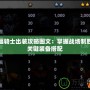 蝙蝠騎士出裝攻略圖文：掌握戰(zhàn)場制勝的關鍵裝備搭配