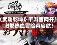 《武動乾坤》手游官網(wǎng)開服，激燃熱血冒險再啟航！