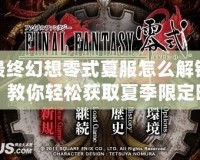 最終幻想零式夏服怎么解鎖？教你輕松獲取夏季限定時(shí)裝！