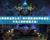 魔獸世界暗黑城怎么去？揭開暗黑城的神秘面紗，探索不為人知的冒險之地！