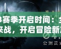 《暗黑3賽季開啟時間：全新賽季等你來戰(zhàn)，開啟冒險新篇章》