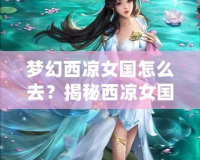 夢(mèng)幻西涼女國(guó)怎么去？揭秘西涼女國(guó)的神秘魅力與必游路線(xiàn)