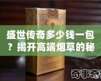 盛世傳奇多少錢一包？揭開高端煙草的秘密！