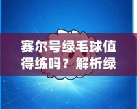 賽爾號(hào)綠毛球值得練嗎？解析綠毛球的強(qiáng)大潛力