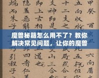 魔獸秘籍怎么用不了？教你解決常見問題，讓你的魔獸之旅更加順暢！