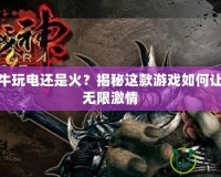 斗戰(zhàn)神牛玩電還是火？揭秘這款游戲如何讓你樂享無限激情