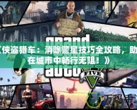 《俠盜獵車(chē)：消除警星技巧全攻略，助你在城市中暢行無(wú)阻！》