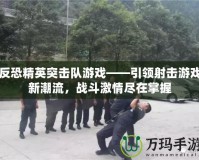 反恐精英突擊隊游戲——引領(lǐng)射擊游戲新潮流，戰(zhàn)斗激情盡在掌握