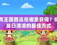 洛克王國西瓜在哪里獲得？探尋夏日清涼的最佳方式