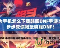 華為手機(jī)怎么下載韓服DNF手游？一步步教你暢玩韓服DNF！