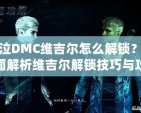 鬼泣DMC維吉爾怎么解鎖？全面解析維吉爾解鎖技巧與攻略