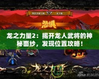 龍之力量2：揭開龍人武將的神秘面紗，發(fā)現(xiàn)位置攻略！