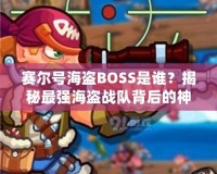 賽爾號海盜BOSS是誰？揭秘最強海盜戰(zhàn)隊背后的神秘力量！