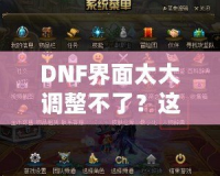 DNF界面太大調(diào)整不了？這些方法讓你告別困擾，輕松解決！