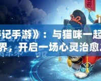 《貓游記手游》：與貓咪一起探索奇幻世界，開啟一場心靈治愈之旅！