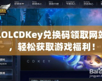 LOLCDKey兌換碼領(lǐng)取網(wǎng)站，輕松獲取游戲福利！