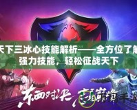 天下三冰心技能解析——全方位了解強力技能，輕松征戰(zhàn)天下